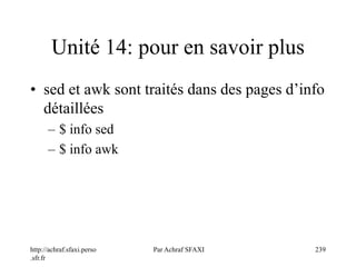 http://achraf.sfaxi.perso
.sfr.fr
Par Achraf SFAXI 239
Unité 14: pour en savoir plus
• sed et awk sont traités dans des pages d’info
détaillées
– $ info sed
– $ info awk
 