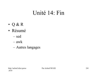 http://achraf.sfaxi.perso
.sfr.fr
Par Achraf SFAXI 241
Unité 14: Fin
• Q & R
• Résumé
– sed
– awk
– Autres langages
 