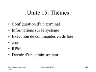 http://achraf.sfaxi.perso
.sfr.fr
Par Achraf SFAXI 245
Unité 15: Thèmes
• Configuration d’un terminal
• Informations sur le système
• Exécution de commandes en différé
• cron
• RPM
• Devoir d’un administrateur
 