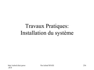 http://achraf.sfaxi.perso
.sfr.fr
Par Achraf SFAXI 256
Travaux Pratiques:
Installation du système
 