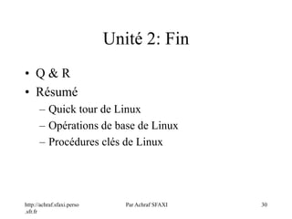http://achraf.sfaxi.perso
.sfr.fr
Par Achraf SFAXI 30
Unité 2: Fin
• Q & R
• Résumé
– Quick tour de Linux
– Opérations de base de Linux
– Procédures clés de Linux
 