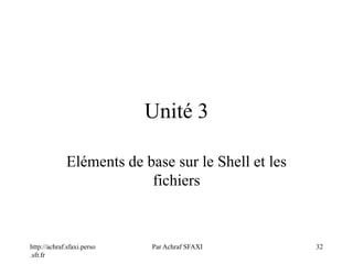 http://achraf.sfaxi.perso
.sfr.fr
Par Achraf SFAXI 32
Unité 3
Eléments de base sur le Shell et les
fichiers
 