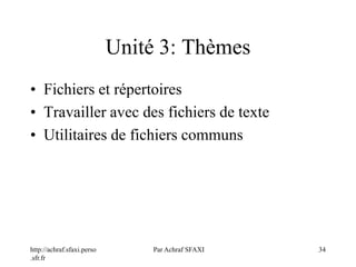 http://achraf.sfaxi.perso
.sfr.fr
Par Achraf SFAXI 34
Unité 3: Thèmes
• Fichiers et répertoires
• Travailler avec des fichiers de texte
• Utilitaires de fichiers communs
 