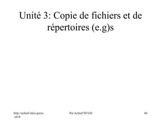 http://achraf.sfaxi.perso
.sfr.fr
Par Achraf SFAXI 46
Unité 3: Copie de fichiers et de
répertoires (e.g)s
 
