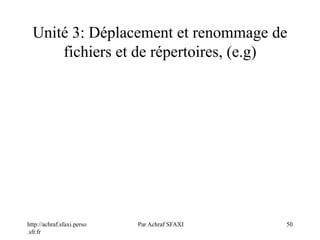 http://achraf.sfaxi.perso
.sfr.fr
Par Achraf SFAXI 50
Unité 3: Déplacement et renommage de
fichiers et de répertoires, (e.g)
 