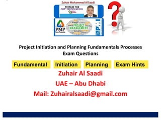 Project Initiation and Planning Fundamentals Processes
Exam Questions
Zuhair Al Saadi
UAE – Abu Dhabi
Mail: Zuhairalsaadi@gmail.com
Fundamental Initiation Planning Exam Hints
 