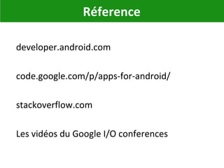 Réference
developer.android.com
code.google.com/p/apps-for-android/
stackoverflow.com
Les vidéos du Google I/O conferences
 