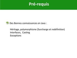Pré-requis
Des Bonnes connaissances en Java :
Héritage, polymorphisme (Surcharge et redéfinition)
Interfaces, Casting
Exceptions
 