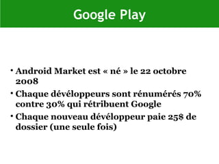 Google Play

Android Market est « né » le 22 octobre
2008

Chaque dévéloppeurs sont rénumérés 70%
contre 30% qui rétribuent Google

Chaque nouveau dévéloppeur paie 25$ de
dossier (une seule fois)
 