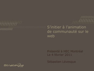 S’initier à l’animation de communauté sur le web	 Présenté à HEC Montréal Le 4 février 2011 Sébastien Lévesque 