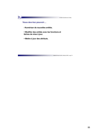 88 
8. Edition de données avec ArcMap 
Vous devr iez pouvoir… 
 Numériser de nouvelles entités. 
 Modifier des entités avec les fonctions et 
tâches de mise à jour. 
 Mettre à jour des attributs. 
Initiation SIG avec ArcGIS, H.Bohbot (CNRS) - page 175 
 