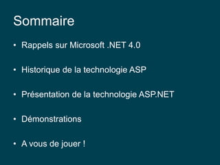 Sommaire
• Rappels sur Microsoft .NET 4.0
• Historique de la technologie ASP
• Présentation de la technologie ASP.NET
• Démonstrations
• A vous de jouer !
 