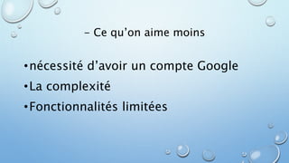 - Ce qu’on aime moins 
• nécessité d’avoir un compte Google 
•La complexité 
•Fonctionnalités limitées 
 