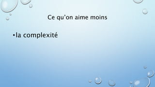 Ce qu’on aime moins 
• la complexité 
 