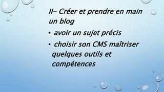 II- Créer et prendre en main 
un blog 
• avoir un sujet précis 
• choisir son CMS maîtriser 
quelques outils et 
compétences 
 