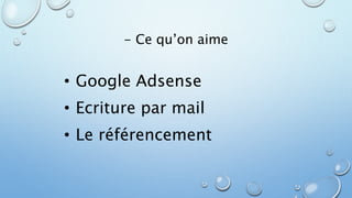 - Ce qu’on aime 
• Google Adsense 
• Ecriture par mail 
• Le référencement 
 