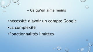 - Ce qu’on aime moins 
• nécessité d’avoir un compte Google 
•La complexité 
•Fonctionnalités limitées 
 