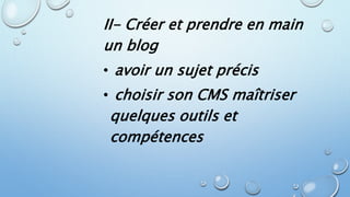 II- Créer et prendre en main 
un blog 
• avoir un sujet précis 
• choisir son CMS maîtriser 
quelques outils et 
compétences 
 