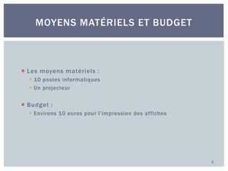 MOYENS MATÉRIELS ET BUDGET

 Les moyens matériels :
 10 postes informatiques
 Un projecteur

 Budget :
 Environs 10 euros pour l’impression des affiches

5

 