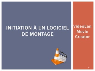 INITIATION À UN LOGICIEL
DE MONTAGE

VideoLan
Movie
Creator

1

 