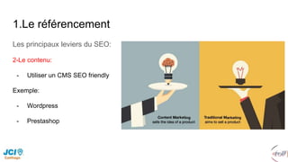 1.Le référencement
Les principaux leviers du SEO:
2-Le contenu:
- Utiliser un CMS SEO friendly
Exemple:
- Wordpress
- Prestashop
 