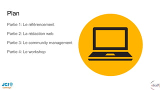 Plan
Partie 1: Le référencement
Partie 2: La rédaction web
Partie 3: Le community management
Partie 4: Le workshop
 