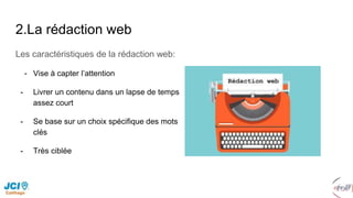 2.La rédaction web
Les caractéristiques de la rédaction web:
- Vise à capter l’attention
- Livrer un contenu dans un lapse de temps
assez court
- Se base sur un choix spécifique des mots
clés
- Très ciblée
 