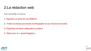 2.La rédaction web
Les conseils à suivre:
1- Apportez un point de vue différent
2- Faites la chasse aux fautes d’orthographe et aux structures lourdes
3- Organisez de façon adéquate le contenu
4- Optez pour le « guest blogging »
 