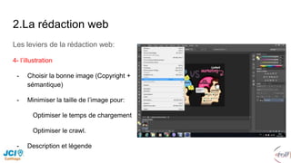 2.La rédaction web
Les leviers de la rédaction web:
4- l’illustration
- Choisir la bonne image (Copyright +
sémantique)
- Minimiser la taille de l’image pour:
Optimiser le temps de chargement
Optimiser le crawl.
- Description et légende
 