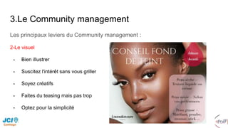 3.Le Community management
Les principaux leviers du Community management :
2-Le visuel
- Bien illustrer
- Suscitez l'intérêt sans vous griller
- Soyez créatifs
- Faites du teasing mais pas trop
- Optez pour la simplicité
 