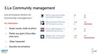 3.Le Community management
Les principaux leviers du
Community management :
4-L’interaction
- Soyez courts, brefs et précis
- Parlez aux gens (Vous êtes
chez eux)
- Dites l’essentiel
- Suscitez les émotions
 
