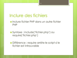 Inclure des fichiers
 Inclure fichier PHP dans un autre fichier
PHP
 Syntaxe : include(‘fichier.php’) ou
require(‘fichier.php’)
 Différence : require arrête le script si le
fichier est introuvable
15
 