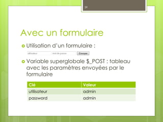 Avec un formulaire
 Utilisation d’un formulaire :
 Variable superglobale $_POST : tableau
avec les paramètres envoyées par le
formulaire
Clé Valeur
utilisateur admin
password admin
39
 