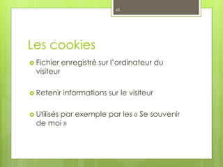 Les cookies
 Fichier enregistré sur l’ordinateur du
visiteur
 Retenir informations sur le visiteur
 Utilisés par exempl...