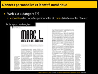  Web 2.0 = dangers ???
 exposition des données personnelles et traces laissées sur les réseaux
R. Meltz. « Marc L. », Le Tigre , 11-12/2008 et « Marc L. Genèse d’un buzz médiatique », Le Tigre, 03-04/2009
Ex. le « portrait Google »
 