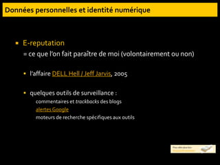  E-reputation
= ce que l’on fait paraître de moi (volontairement ou non)
 l’affaire DELL Hell / Jeff Jarvis, 2005
 quelques outils de surveillance :
commentaires et trackbacks des blogs
alertes Google
moteurs de recherche spécifiques aux outils
Pour aller plus loin :
blog Caddereputation
 