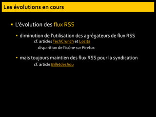  L’évolution des flux RSS
▪ diminution de l’utilisation des agrégateurs de flux RSS
cf. articlesTechCrunch et Locita
disparition de l’icône sur Firefox
▪ mais toujours maintien des flux RSS pour la syndication
cf. article Billetdechou
 