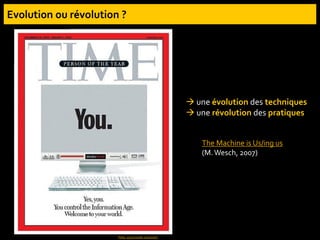 Time, 25/12/2006-1/01/2007
 une évolution des techniques
 une révolution des pratiques
The Machine is Us/ing us
(M.Wesch, 2007)
 