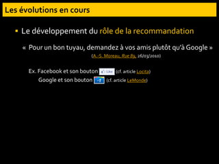  Le développement du rôle de la recommandation
« Pour un bon tuyau, demandez à vos amis plutôt qu’à Google »
(A.-S. Moreau, Rue 89, 26/03/2010)
Ex. Facebook et son bouton like (cf. article Locita)
Google et son bouton +1 (cf. article LeMonde)
 