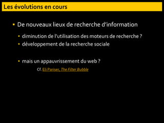  De nouveaux lieux de recherche d’information
▪ diminution de l’utilisation des moteurs de recherche ?
▪ développement de la recherche sociale
▪ mais un appauvrissement du web ?
Cf. Eli Pariser, The Filter Bubble
 