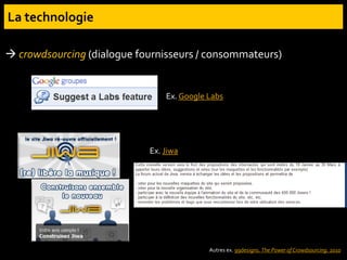  crowdsourcing (dialogue fournisseurs / consommateurs)
Ex. Google Labs
Ex. Jiwa
Autres ex. 99designs. The Power of Crowdsourcing. 2010
 