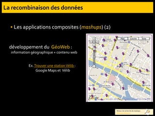  Les applications composites (mashups) (2)
développement du GéoWeb :
information géographique + contenu web
Ex.Trouver une stationVélib :
Google Maps et Vélib
Moteur de recherche de mashups :
Mashups Directory
 