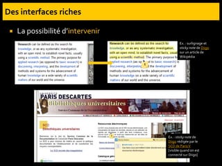  La possibilité d’intervenir
Ex. : surlignage et
sticky note de Diigo
sur un article de
Wikipédia
Ex. : sticky note de
Diigo rédigée par le
SCD de ParisV
[visible quand on est
connecté sur Diigo]
 