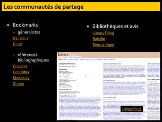  Bookmarks
– généralistes
Delicious
Diigo
– références
bibliographiques
Citeulike
Connotea
Mendeley
Zotero
 Bibliothèques et avis
LibraryThing
Babelio
Sens critique
LibraryThing
 