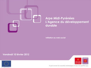 Arpe Midi-Pyrénées
                           L’Agence du développement
                           durable


                           Initiation au web social




Vendredi 10 février 2012
 