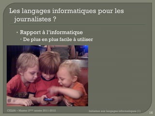 • Rapport à l’informatique
         De plus en plus facile à utiliser




CELSA – Master 2ème année 2011-2012      Initiation aux langages informatiques (1)
                                                                                     16
 