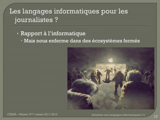 • Rapport à l’informatique
         Mais nous enferme dans des écosystèmes fermés




CELSA – Master 2ème année 2011-2012   Initiation aux langages informatiques (1)
                                                                                  17
 