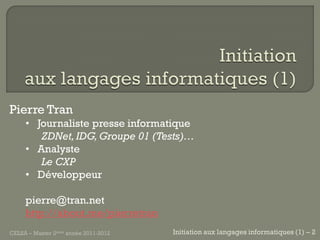Pierre Tran
     • Journaliste presse informatique
        ZDNet, IDG, Groupe 01 (Tests)…
     • Analyste
        Le CXP
     • Développeur

     pierre@tran.net
     http://about.me/pierretran
CELSA – Master 2ème année 2011-2012   Initiation aux langages informatiques (1) – 2
 