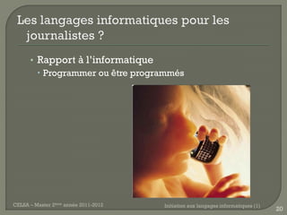 • Rapport à l’informatique
         Programmer ou être programmés




CELSA – Master 2ème année 2011-2012   Initiation aux langages informatiques (1)
                                                                                  20
 