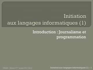 Introduction : Journalisme et
                                                   programmation




CELSA – Master 2ème année 2011-2012            Initiation aux langages informatiques (1) – 1
 